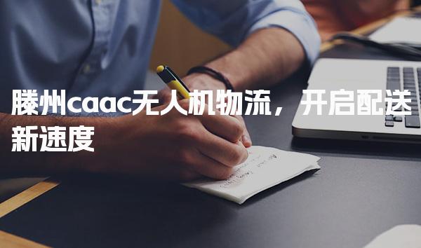 滕州caac无人机物流，开启配送新速度