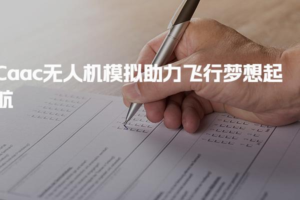 Caac无人机报考条件分析  模拟助力飞行梦想起航