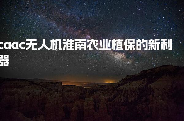 淮南caac无人机 执照获取考试 农业植保的新利器