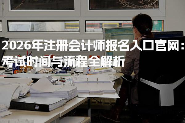 2026年注册会计师报名入口官网：考试时间与流程全解析