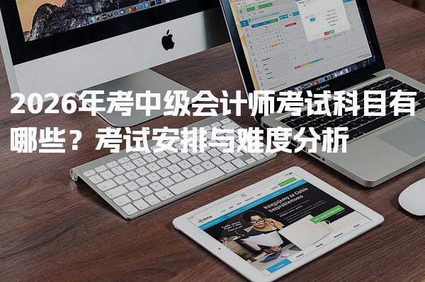 2026年考中级会计师考试科目有哪些？考试安排与难度分析
