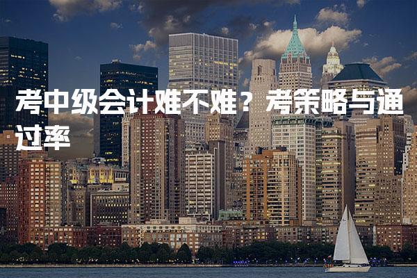 考中级会计难不难？备考策略与通过率