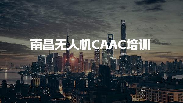 南昌无人机CAAC培训 报考条件考试内容