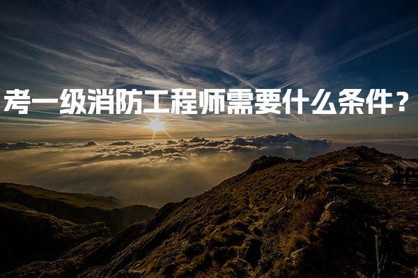 考一级消防工程师需要什么条件？全方位解析报考要求