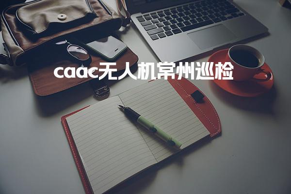 caac无人机常州巡检 执照报考条件 