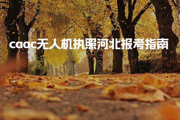 caac无人机执照河北报考指南 报考条件考试内容