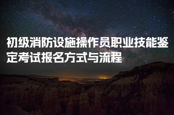 初级消防设施操作员职业技能鉴定考试报名方式与流程