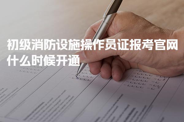 初级消防设施操作员证报考官网什么时候开通