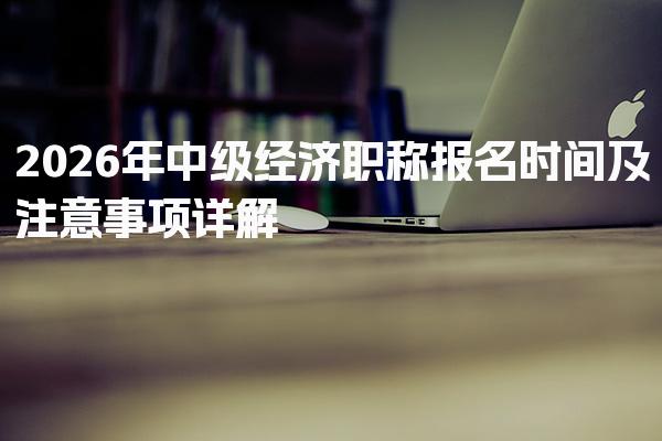 2026年中级经济职称报名时间及注意事项详解