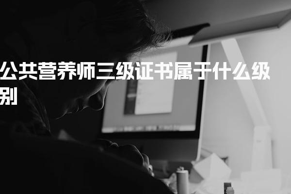 2026年公共营养师三级证书属于什么级别 报考条件与流程