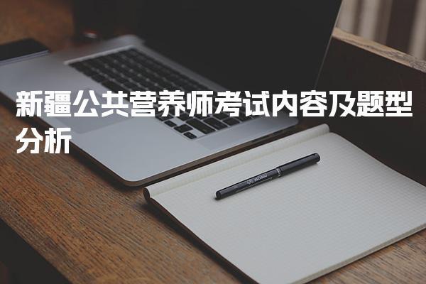 2026年新疆公共营养师考试内容及考试题型的特点