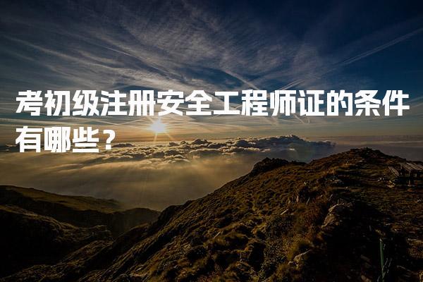 考初级注册安全工程师证的条件有哪些？