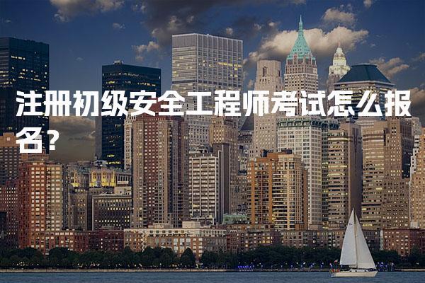注册初级安全工程师考试怎么报名？安全工程师报名流程