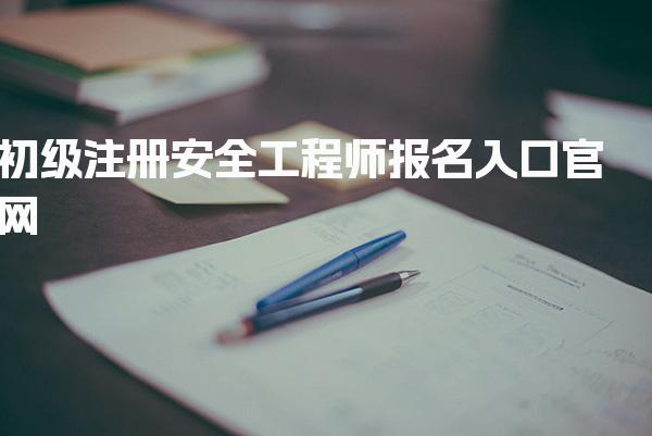 2026年初级注册安全工程师报名入口官网全面解析与指导