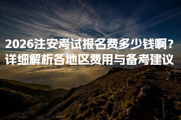 2026注安考试报名费多少钱啊？详细解析各地区费用与备考建议