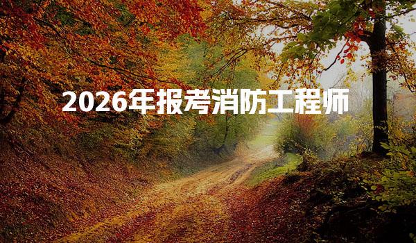 消防工程师官网报名入口 2026年报考流程与注意事项详解