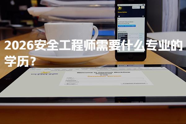 2026安全工程师需要什么专业的学历？安全工程师的学历要求