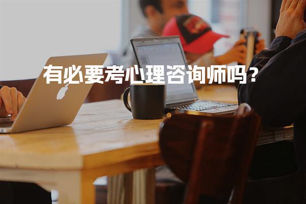 有必要考心理咨询师吗？心理咨询师的重要性与价值