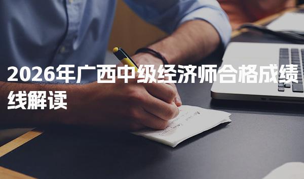 2026年广西中级经济师合格成绩线解读 考试安排与时间