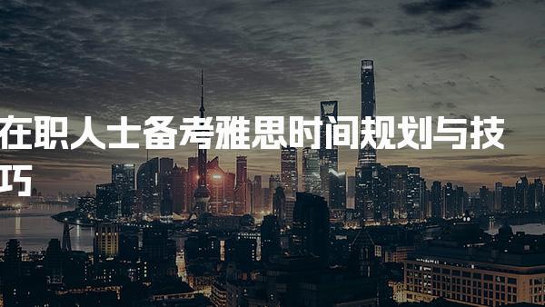 在职人士备考雅思时间规划与技巧！