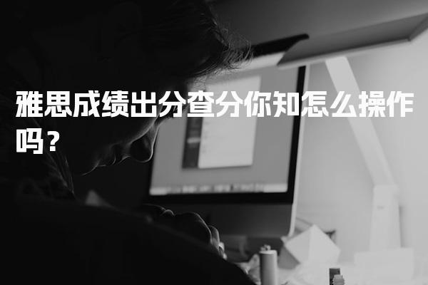 雅思备考：雅思成绩出分、查分你知怎么操作吗？
