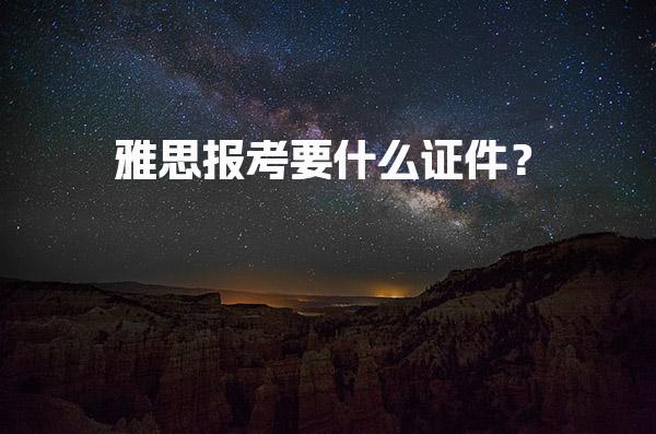 雅思报考要什么证件？要求详解！条件是什么？