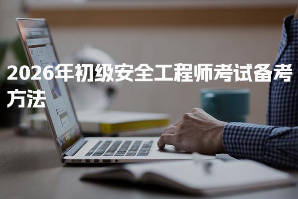 2026年初级安全工程师考试备考方法 安全工程师考试科目分析