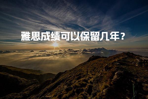 雅思成绩可以保留几年？有效期官方规定详解！