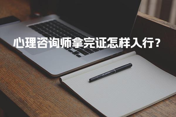 心理咨询师拿完证怎样入行？职业发展路径