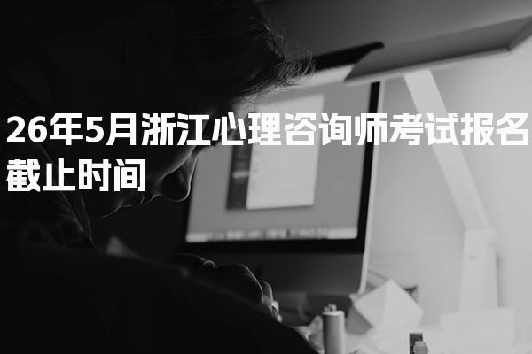 2026年浙江心理咨询师考试报名截止时间及心理咨询师报考条件
