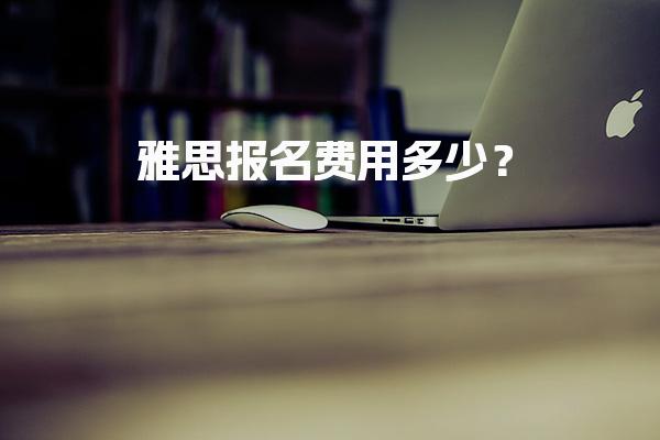 雅思报名费用多少？雅思收费标准调整