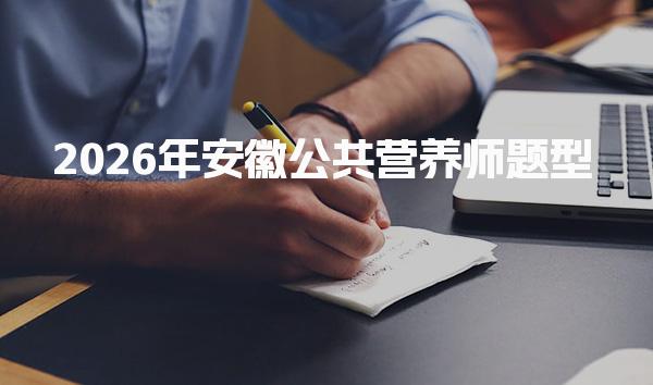2026年安徽公共营养师题型 考试内容与形式概述