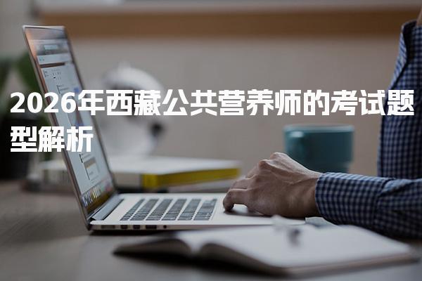 2026年西藏公共营养师的考试题型解析