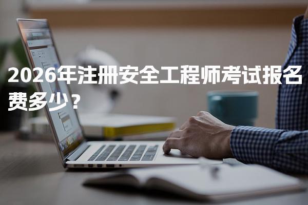 2026年注册安全工程师考试报名费多少？全面解析各项费用