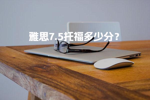 雅思7.5托福多少分？雅思7.5分在托福中的等效分数