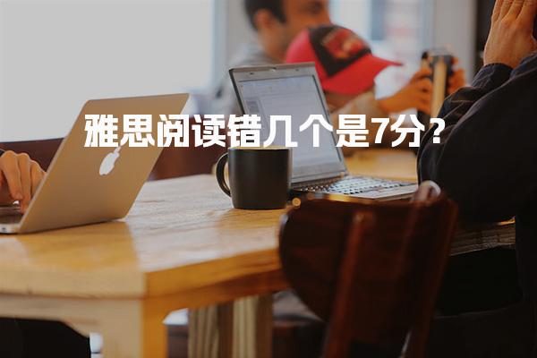 雅思阅读错几个是7分？雅思阅读做题技巧