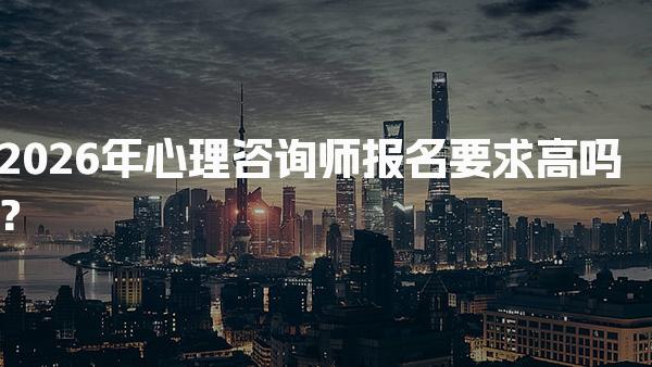 2026年心理咨询师报名要求高吗？心理咨询师的报考条件与流程