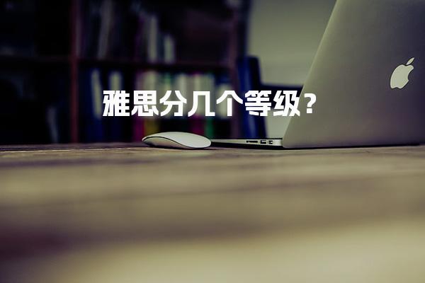 雅思分几个等级？4大等级分类+评分标准