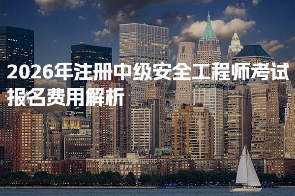 2026年注册中级安全工程师考试报名费用解析及预算指南