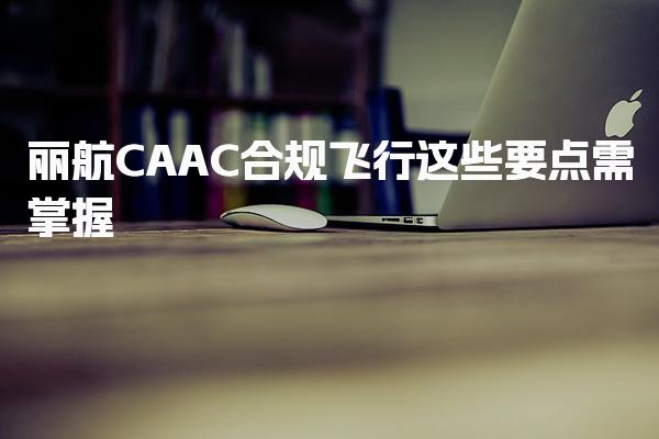 丽航CAAC合规飞行 这些要点需掌握-执照考取流程
