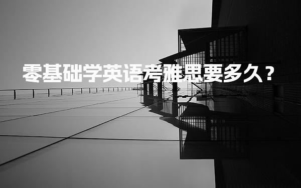 零基础学英语考雅思要多久？分阶段的学习路线