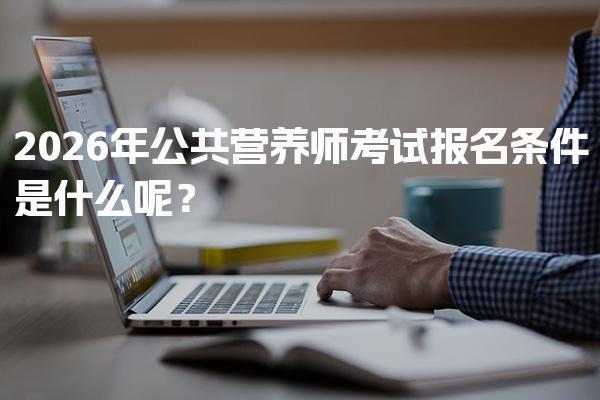 2026年公共营养师考试报名条件是什么呢？