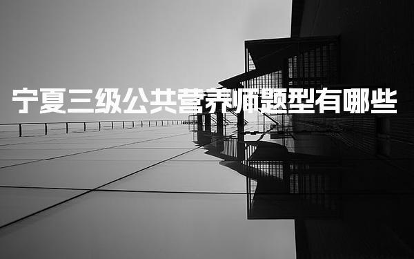 2026年宁夏三级公共营养师题型有哪些