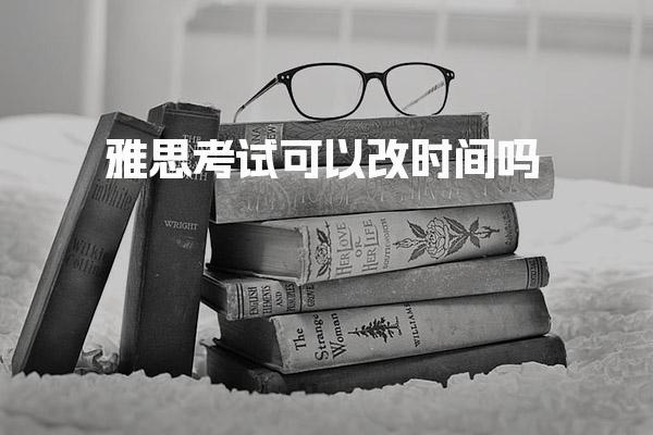 雅思考试可以改时间吗：转考规定流程与要求