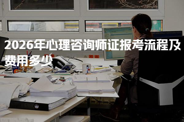 2026年心理咨询师证报考流程费用多少 心理咨询师报名时间