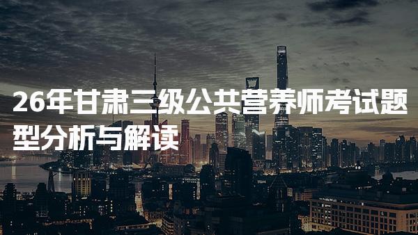 2026年甘肃三级公共营养师考试题型分析与解读