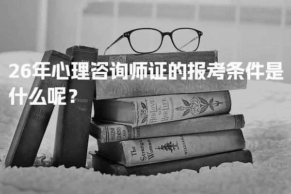 2026年心理咨询师证的报考条件是什么呢？心理咨询师的资格要求