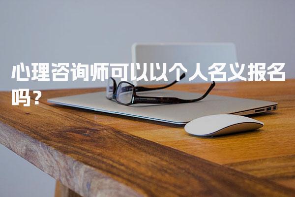 心理咨询师可以以个人名义报名吗？报名时间与流程