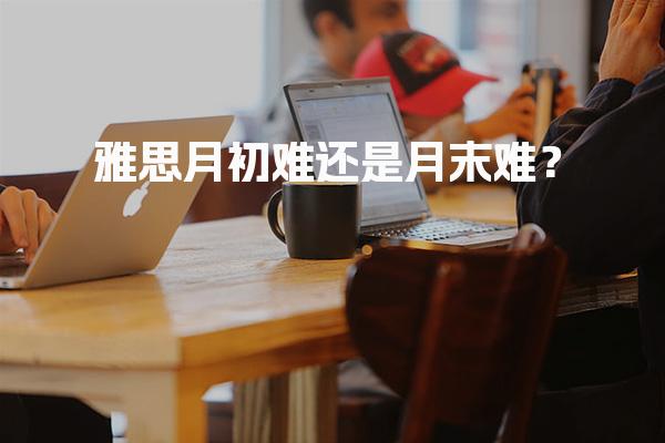 雅思月初难还是月末难？