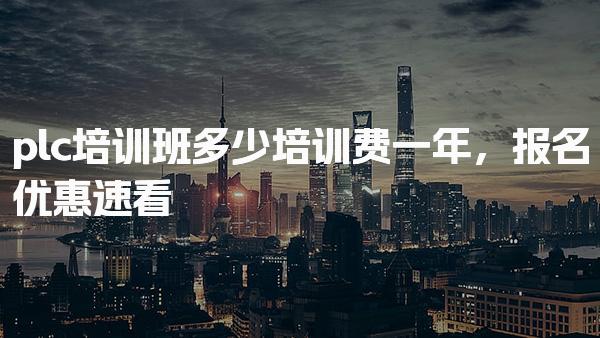 plc培训班多少培训费一年，报名优惠速看-PLC自动化工程师